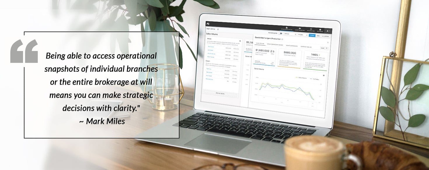 “Being able to access operational snapshots of individual branches or the entire brokerage at will means you can make strategic decisions with clarity.” - Mark Miles