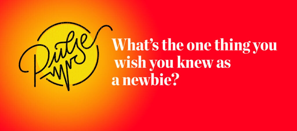Pulse: What’s the one thing you wish you knew as a newbie?
