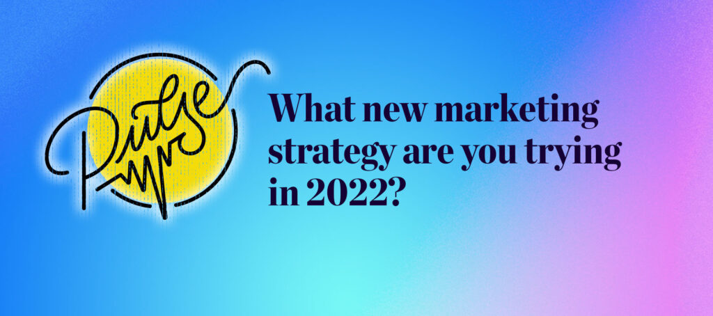Pulse: What new marketing strategy are you trying in 2022?